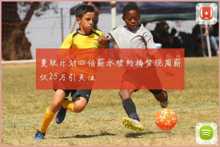 曼联计划四倍薪水续约梅努现周薪仅25万引关注