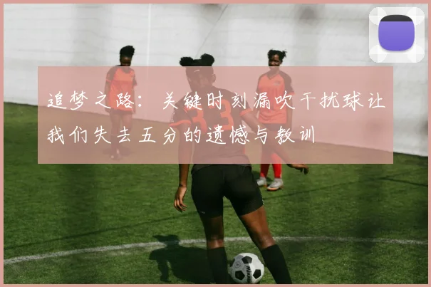 追梦之路：关键时刻漏吹干扰球让我们失去五分的遗憾与教训