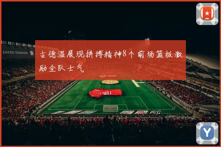 古德温展现拼搏精神8个前场篮板激励全队士气
