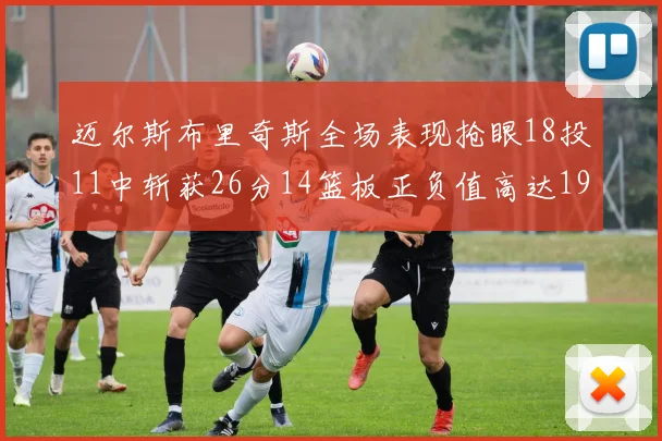 迈尔斯布里奇斯全场表现抢眼18投11中斩获26分14篮板正负值高达19