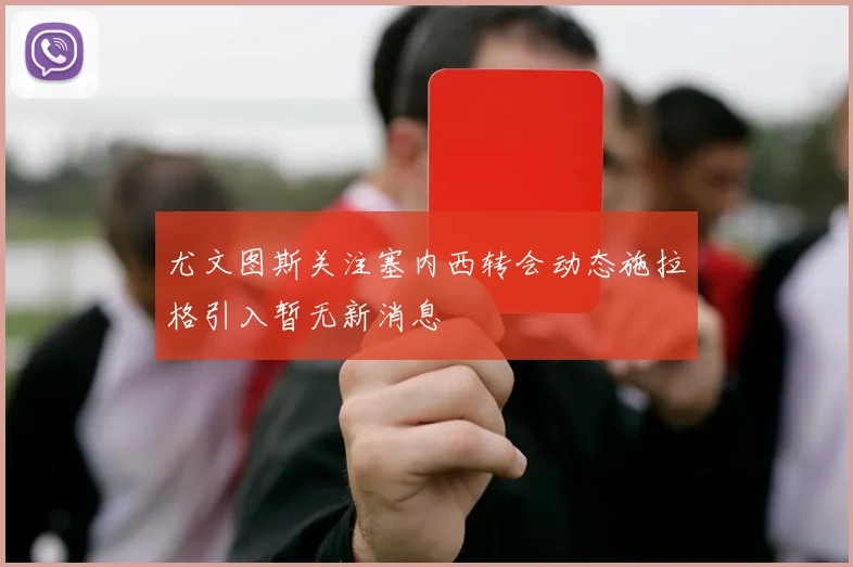 尤文图斯关注塞内西转会动态施拉格引入暂无新消息