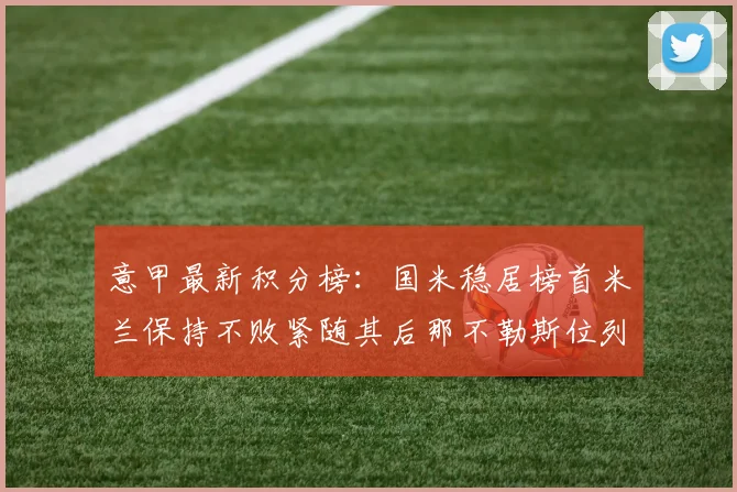 意甲最新积分榜：国米稳居榜首米兰保持不败紧随其后那不勒斯位列第三