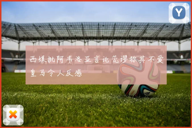 西媒批阿韦洛亚言论荒谬称其不爱皇马令人反感