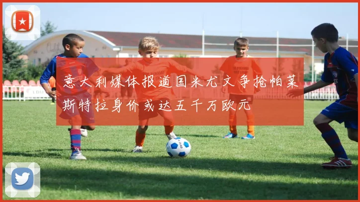 意大利媒体报道国米尤文争抢帕莱斯特拉身价或达五千万欧元