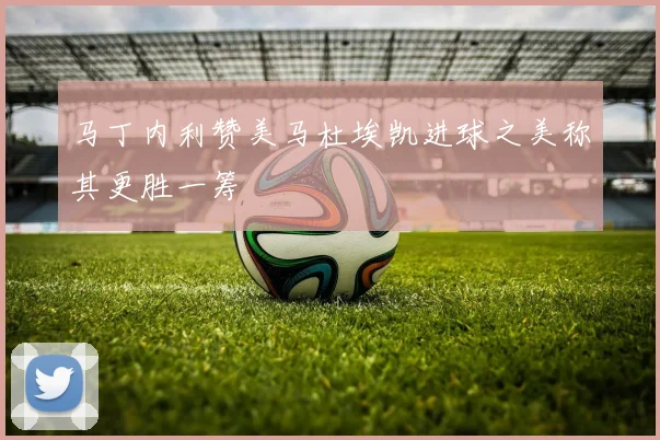 马丁内利赞美马杜埃凯进球之美称其更胜一筹