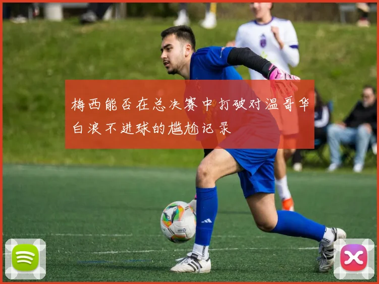 梅西能否在总决赛中打破对温哥华白浪不进球的尴尬记录