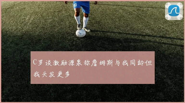 C罗谈激励源泉称詹姆斯与我同龄但我头发更多
