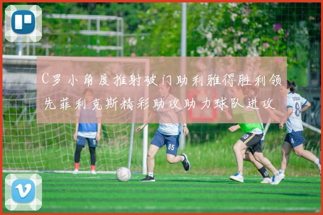 C罗小角度推射破门助利雅得胜利领先菲利克斯精彩助攻助力球队进攻