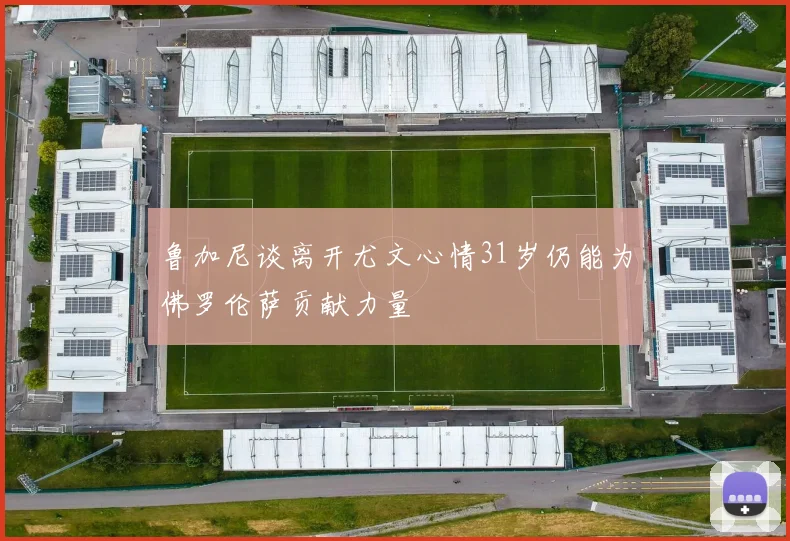 鲁加尼谈离开尤文心情31岁仍能为佛罗伦萨贡献力量
