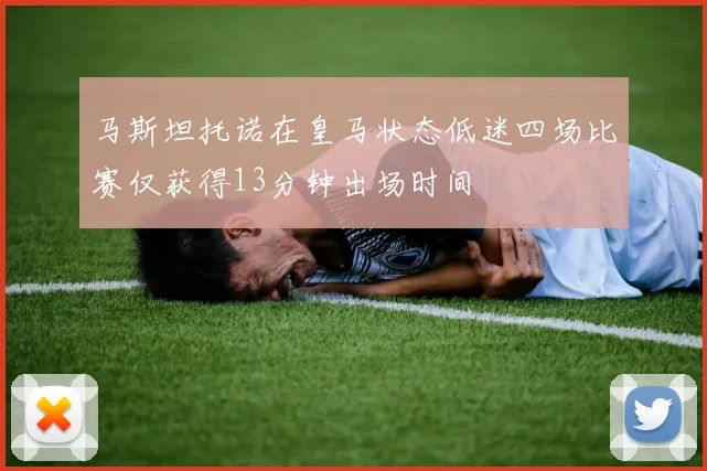 马斯坦托诺在皇马状态低迷四场比赛仅获得13分钟出场时间