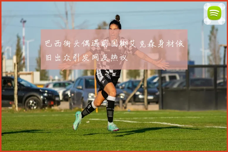 巴西街头偶遇前国脚艾克森身材依旧出众引发网友热议