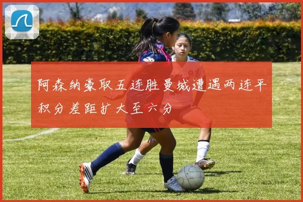 阿森纳豪取五连胜曼城遭遇两连平积分差距扩大至六分