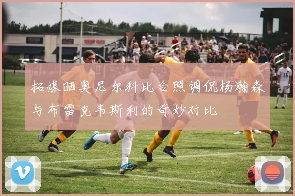 拓媒晒奥尼尔科比合照调侃杨瀚森与布雷克韦斯利的奇妙对比