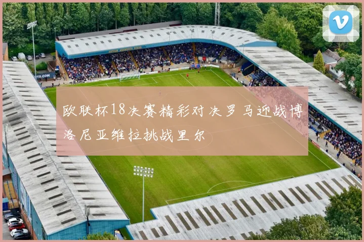欧联杯18决赛精彩对决罗马迎战博洛尼亚维拉挑战里尔