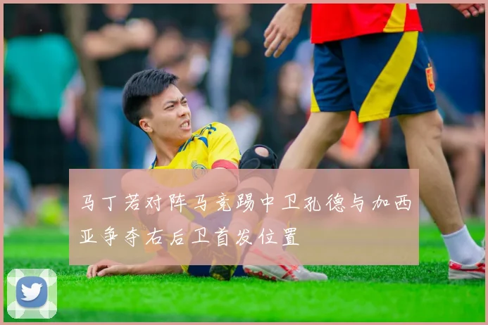 马丁若对阵马竞踢中卫孔德与加西亚争夺右后卫首发位置