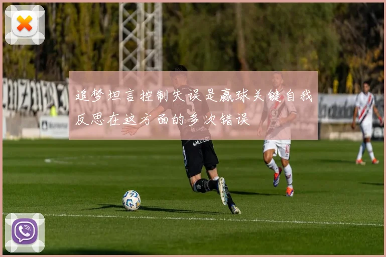 追梦坦言控制失误是赢球关键自我反思在这方面的多次错误