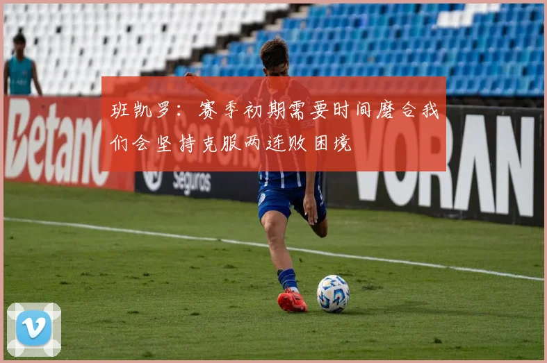 班凯罗：赛季初期需要时间磨合我们会坚持克服两连败困境