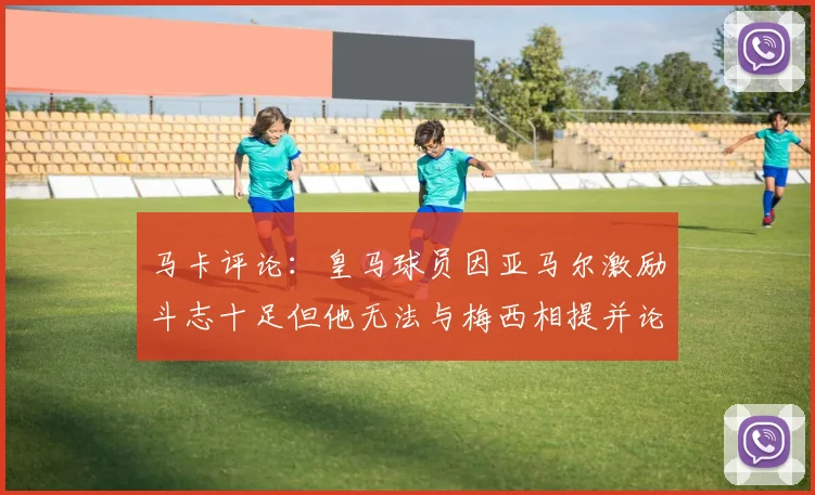 马卡评论：皇马球员因亚马尔激励斗志十足但他无法与梅西相提并论