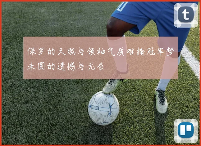 保罗的天赋与领袖气质难掩冠军梦未圆的遗憾与无奈