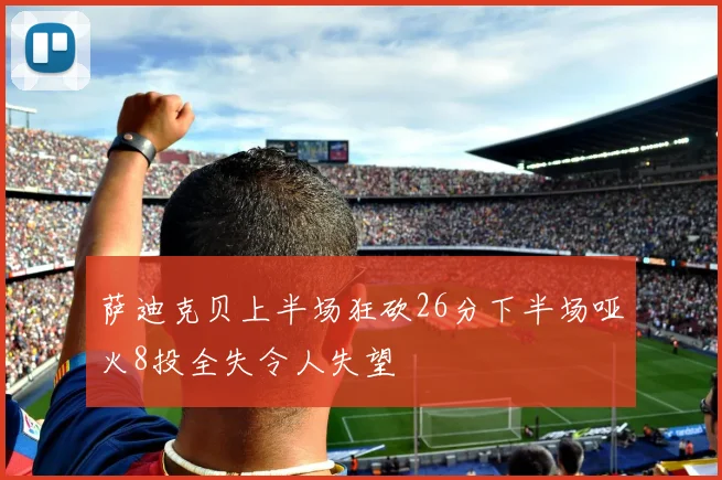 萨迪克贝上半场狂砍26分下半场哑火8投全失令人失望