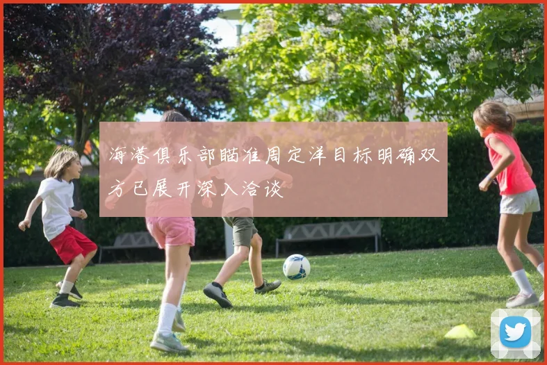 海港俱乐部瞄准周定洋目标明确双方已展开深入洽谈