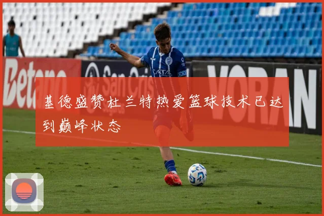 基德盛赞杜兰特热爱篮球技术已达到巅峰状态