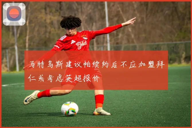 马特乌斯建议帕续约后不应加盟拜仁或考虑英超报价