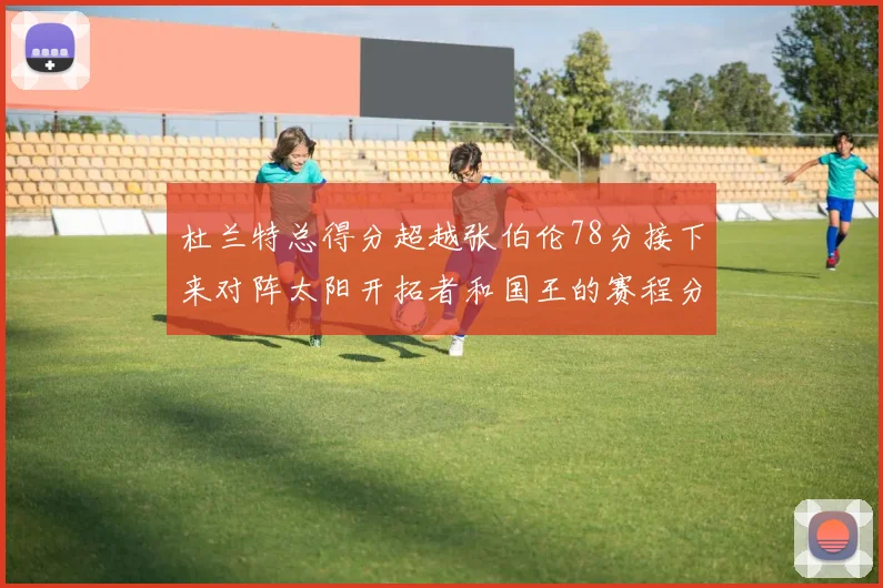 杜兰特总得分超越张伯伦78分接下来对阵太阳开拓者和国王的赛程分析