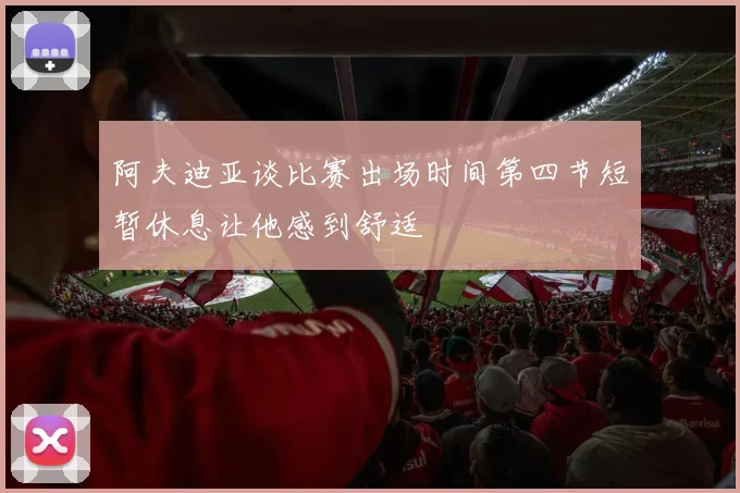 阿夫迪亚谈比赛出场时间第四节短暂休息让他感到舒适