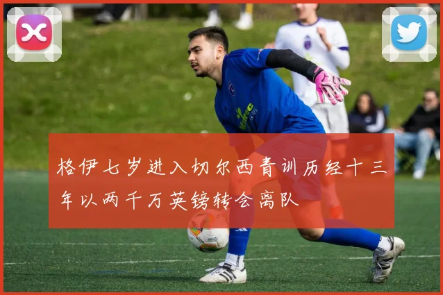 格伊七岁进入切尔西青训历经十三年以两千万英镑转会离队