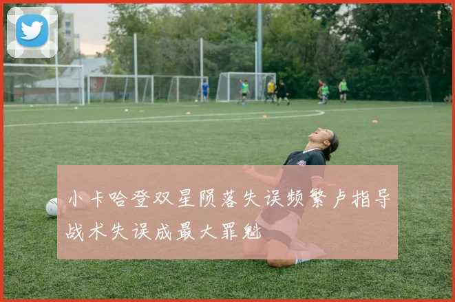 小卡哈登双星陨落失误频繁卢指导战术失误成最大罪魁