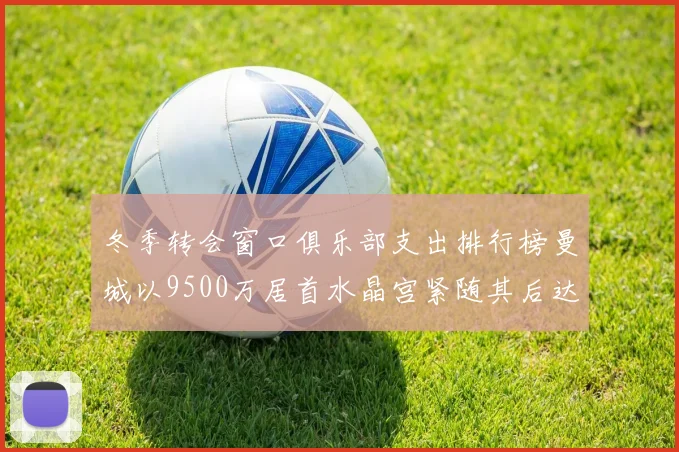 冬季转会窗口俱乐部支出排行榜曼城以9500万居首水晶宫紧随其后达8970万