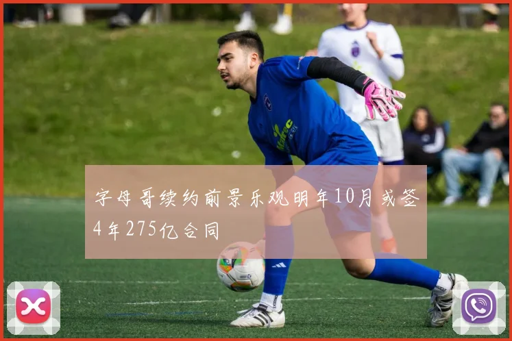 字母哥续约前景乐观明年10月或签4年275亿合同