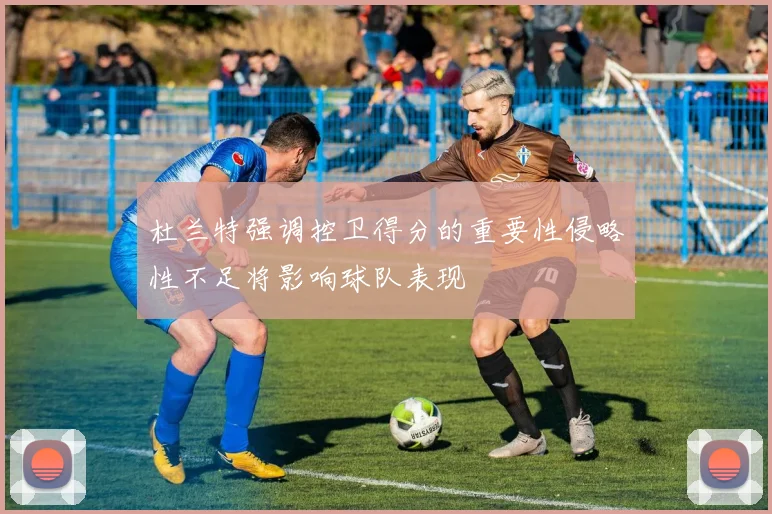 杜兰特强调控卫得分的重要性侵略性不足将影响球队表现