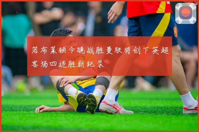 若布莱顿今晚战胜曼联将创下英超客场四连胜新纪录
