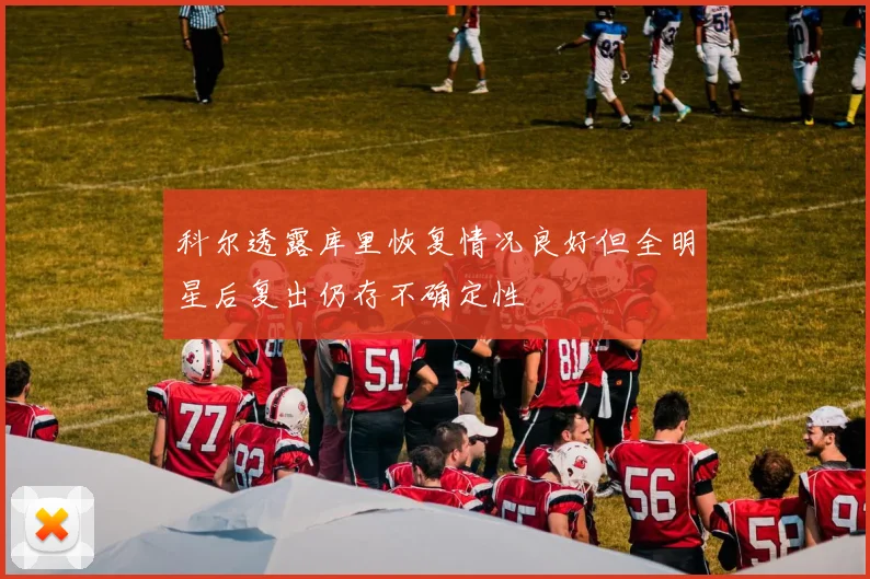 科尔透露库里恢复情况良好但全明星后复出仍存不确定性