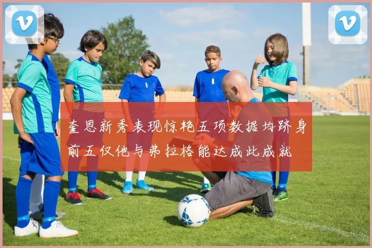 奎恩新秀表现惊艳五项数据均跻身前五仅他与弗拉格能达成此成就