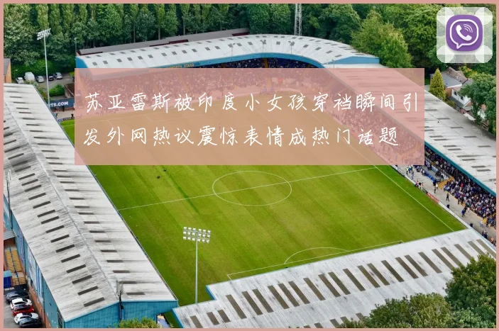苏亚雷斯被印度小女孩穿裆瞬间引发外网热议震惊表情成热门话题
