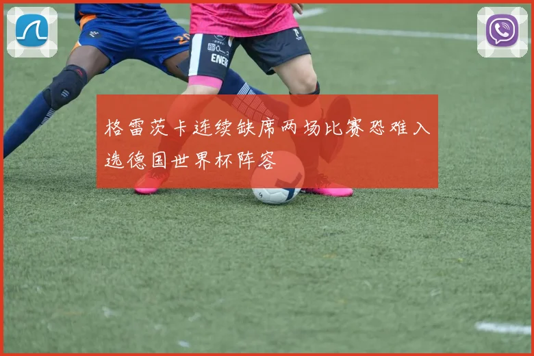 格雷茨卡连续缺席两场比赛恐难入选德国世界杯阵容