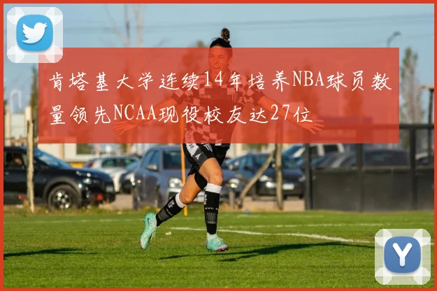 肯塔基大学连续14年培养NBA球员数量领先NCAA现役校友达27位