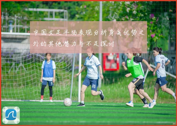 中国女足半场表现分析身高优势之外的其他潜力与不足探讨