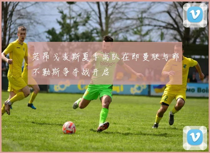 若昂戈麦斯夏季离队在即曼联与那不勒斯争夺战开启