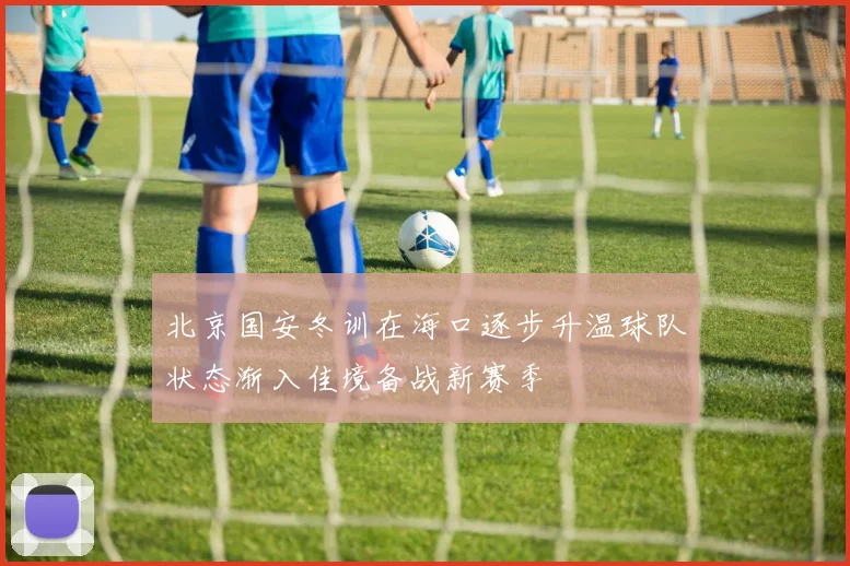 北京国安冬训在海口逐步升温球队状态渐入佳境备战新赛季
