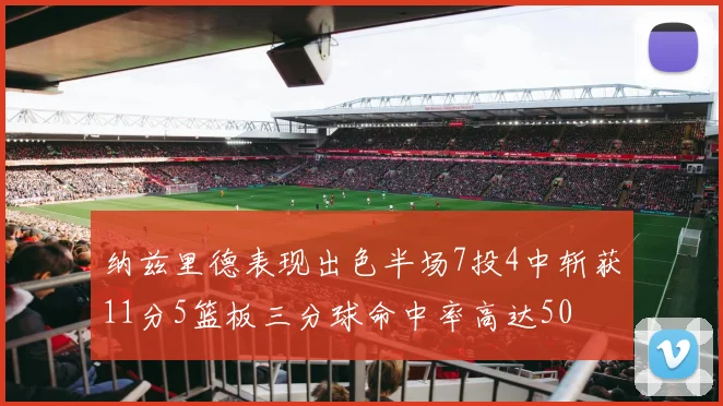 纳兹里德表现出色半场7投4中斩获11分5篮板三分球命中率高达50