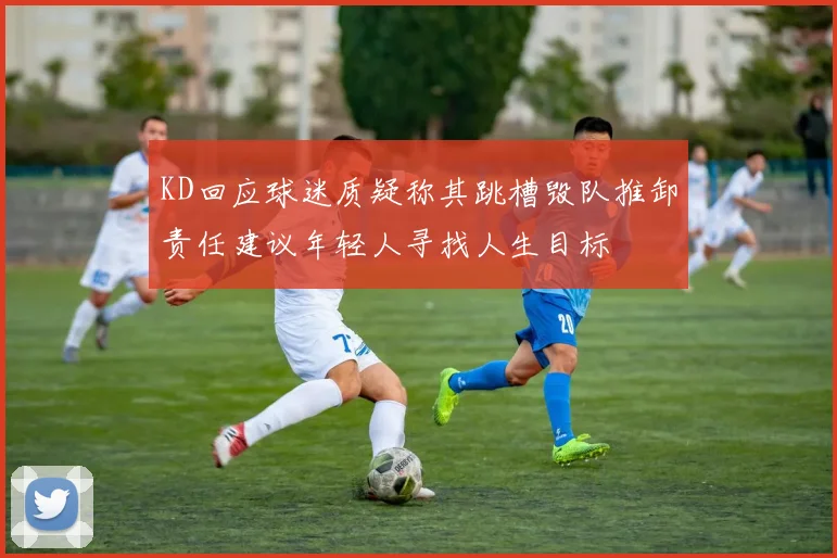 KD回应球迷质疑称其跳槽毁队推卸责任建议年轻人寻找人生目标