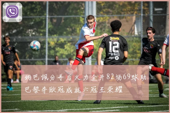 姆巴佩分手后火力全开82场69球助巴黎夺欧冠成就六冠王荣耀