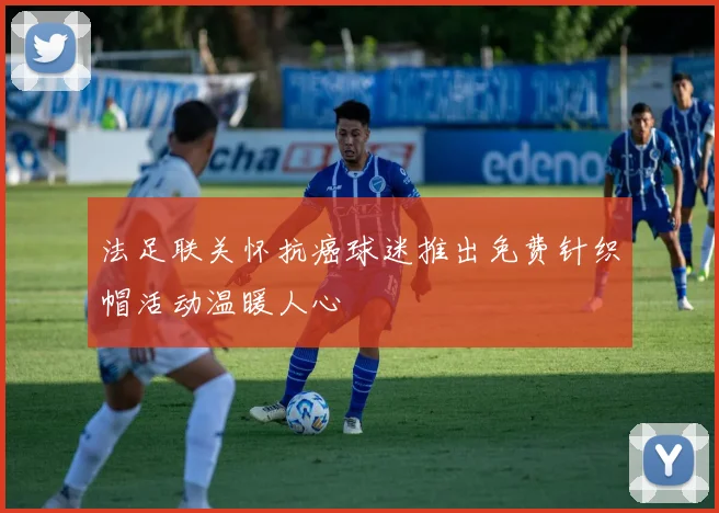 法足联关怀抗癌球迷推出免费针织帽活动温暖人心