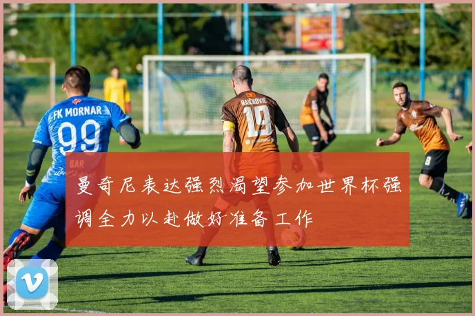 曼奇尼表达强烈渴望参加世界杯强调全力以赴做好准备工作