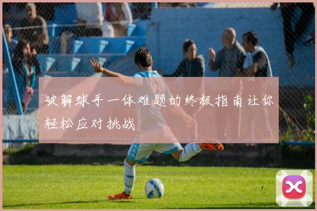 破解球手一体难题的终极指南让你轻松应对挑战