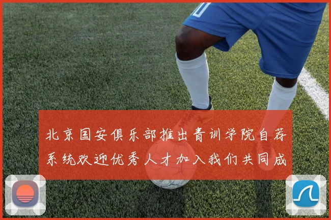 北京国安俱乐部推出青训学院自荐系统欢迎优秀人才加入我们共同成长